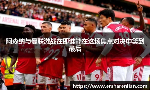 阿森纳与曼联激战在即谁能在这场焦点对决中笑到最后