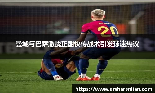 曼城与巴萨激战正酣快传战术引发球迷热议