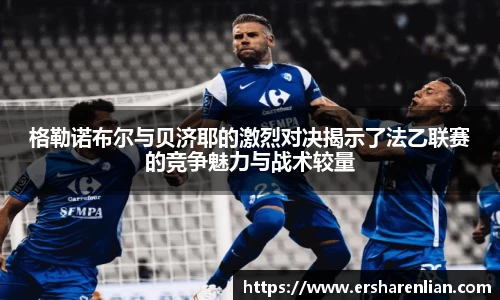 格勒诺布尔与贝济耶的激烈对决揭示了法乙联赛的竞争魅力与战术较量