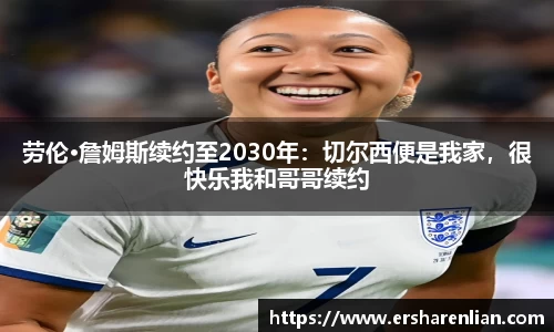 劳伦·詹姆斯续约至2030年：切尔西便是我家，很快乐我和哥哥续约