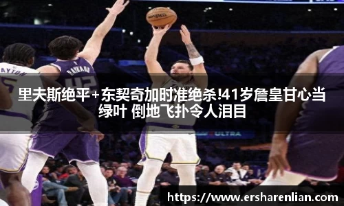 里夫斯绝平+东契奇加时准绝杀!41岁詹皇甘心当绿叶 倒地飞扑令人泪目