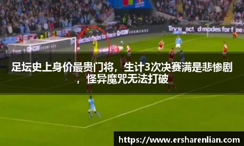 足坛史上身价最贵门将，生计3次决赛满是悲惨剧，怪异魔咒无法打破